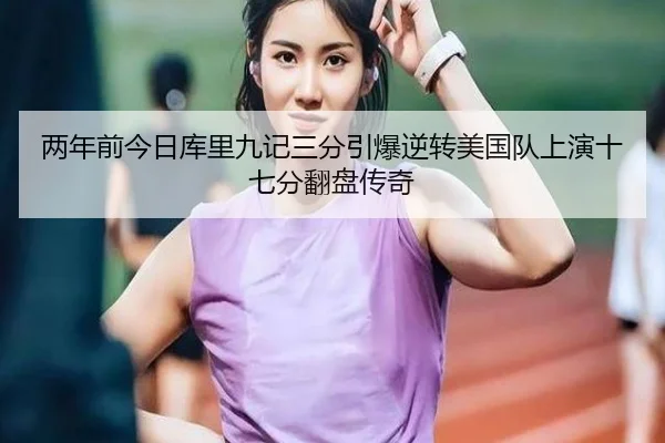两年前今日库里九记三分引爆逆转美国队上演十七分翻盘传奇