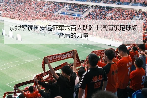 京媒解读国安远征军六百人助阵上汽浦东足球场背后的力量